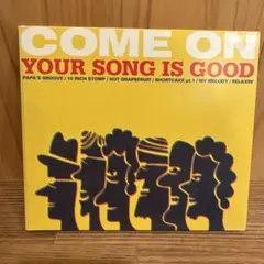 COME ON YOUR SONG IS GOOD
