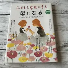 子どもを幸せにする母になる : がんばらなくても大丈夫です