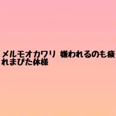 メルモオカワリ 嫌われるのも疲れまぴた休様