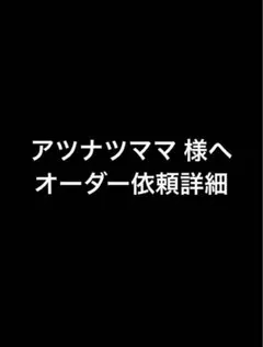 アツナツママ様へのオーダー依頼詳細